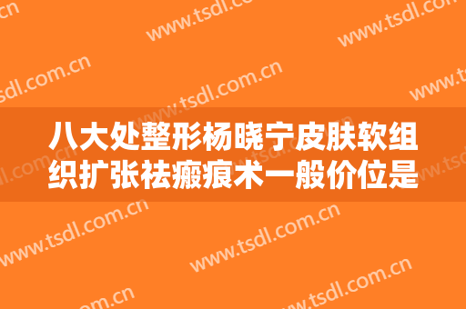 八大处整形杨晓宁皮肤软组织扩张祛瘢痕术一般价位是多少费用?怎么样?