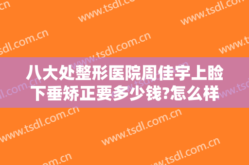 八大处整形医院周佳宇上睑下垂矫正要多少钱?怎么样?