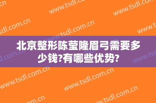 北京整形陈莹隆眉弓需要多少钱?有哪些优势?