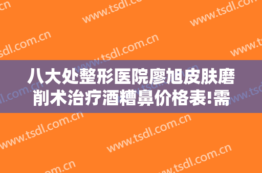 八大处整形医院廖旭皮肤磨削术治疗酒糟鼻价格表!需要多久恢复?