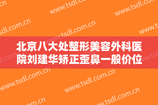 北京八大处整形美容外科医院刘建华矫正歪鼻一般价位是多少费用?有哪些优势?