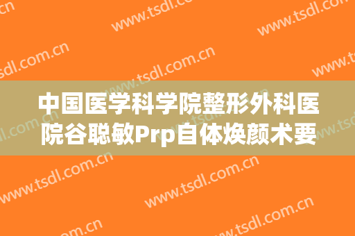 中国医学科学院整形外科医院谷聪敏Prp自体焕颜术要多少钱?贵不贵?
