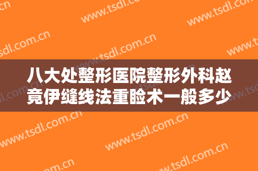 八大处整形医院整形外科赵竟伊缝线法重睑术一般多少钱?有哪些优势?