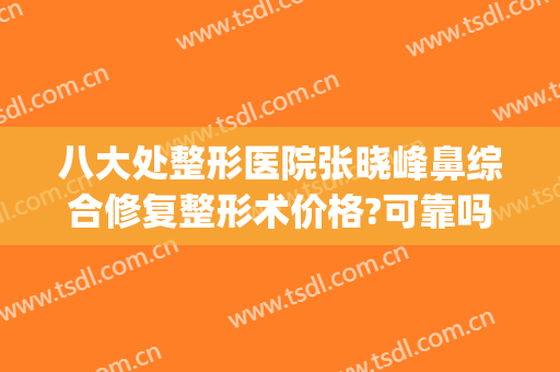 八大处整形医院张晓峰鼻综合修复整形术价格?可靠吗?(八大处整形鼻部专家)