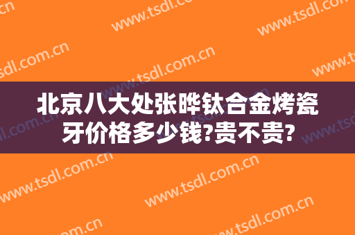 北京八大处张晔钛合金烤瓷牙价格多少钱?贵不贵?