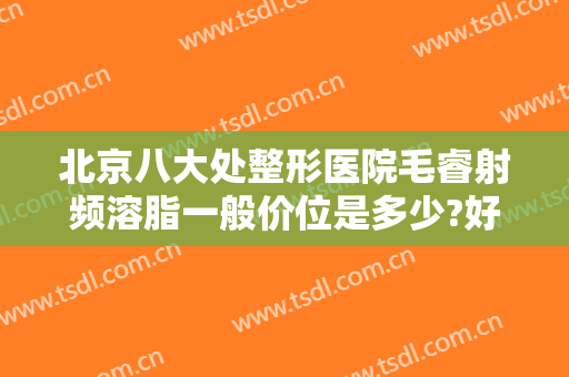 北京八大处整形医院毛睿射频溶脂一般价位是多少?好不好?