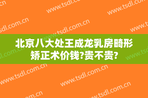北京八大处王成龙乳房畸形矫正术价钱?贵不贵?