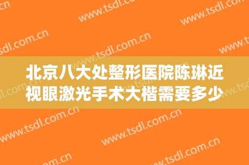 北京八大处整形医院陈琳近视眼激光手术大楷需要多少费用?贵不贵?(北京八大处整容医生)