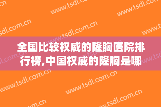 全国比较权威的隆胸医院排行榜,中国权威的隆胸是哪里(隆胸哪个医院最好排第一名)