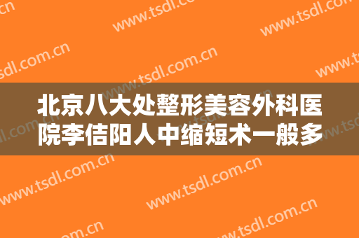 北京八大处整形美容外科医院李佶阳人中缩短术一般多少费用?有哪些优势?
