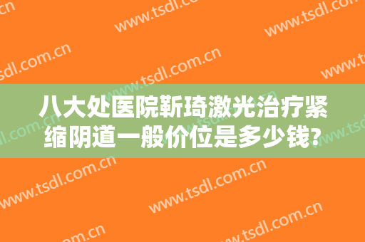 八大处医院靳琦激光治疗紧缩阴道一般价位是多少钱?贵不贵?