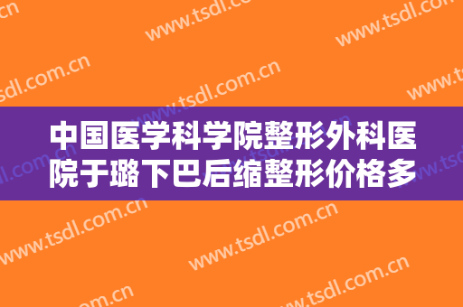 中国医学科学院整形外科医院于璐下巴后缩整形价格多少钱?效果怎么样?