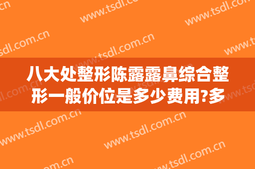 八大处整形陈露露鼻综合整形一般价位是多少费用?多长时间恢复?(露牙龈整形)