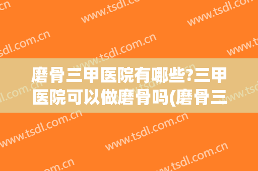 磨骨三甲医院有哪些?三甲医院可以做磨骨吗(磨骨三甲医院有哪些)