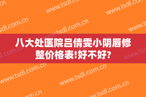 八大处医院吕倩雯小阴唇修整价格表!好不好?