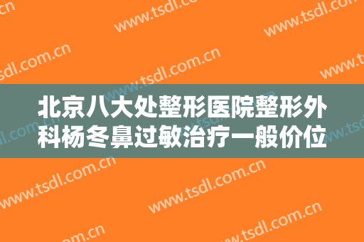 北京八大处整形医院整形外科杨冬鼻过敏治疗一般价位是多少钱?怎么样?