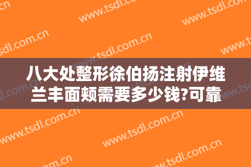 八大处整形徐伯扬注射伊维兰丰面颊需要多少钱?可靠吗?