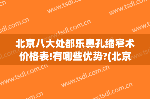 北京八大处都乐鼻孔缩窄术价格表!有哪些优势?(北京八大处缩鼻翼多少钱)