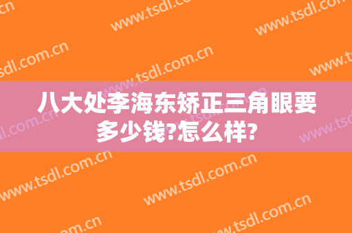 八大处李海东矫正三角眼要多少钱?怎么样?