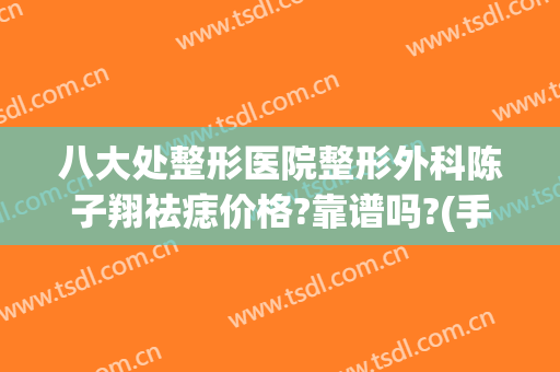 八大处整形医院整形外科陈子翔祛痣价格?靠谱吗?(手术去痣是去医院还是整形医院)