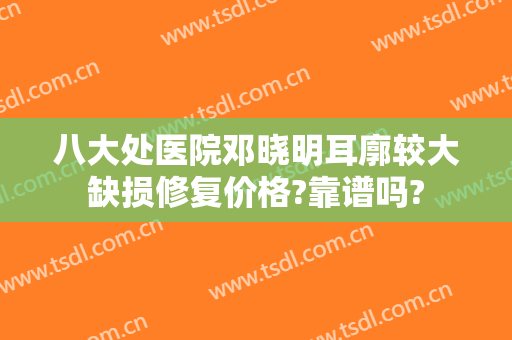 八大处医院邓晓明耳廓较大缺损修复价格?靠谱吗?