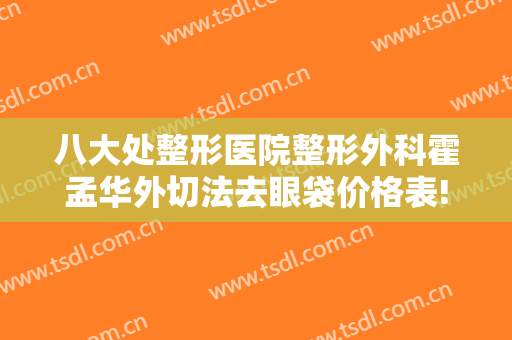 八大处整形医院整形外科霍孟华外切法去眼袋价格表!贵不贵?