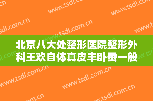 北京八大处整形医院整形外科王欢自体真皮丰卧蚕一般价位是多少钱?有哪些优势?