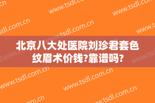 北京八大处医院刘珍君套色纹眉术价钱?靠谱吗?