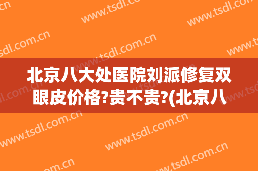 北京八大处医院刘派修复双眼皮价格?贵不贵?(北京八大处修复双眼皮多少钱)