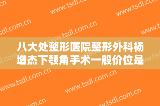 八大处整形医院整形外科杨增杰下颚角手术一般价位是多少?多长时间恢复?