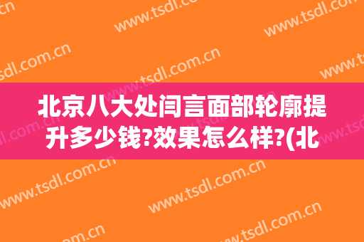 北京八大处闫言面部轮廓提升多少钱?效果怎么样?(北京八大处面部提升谁做的好)