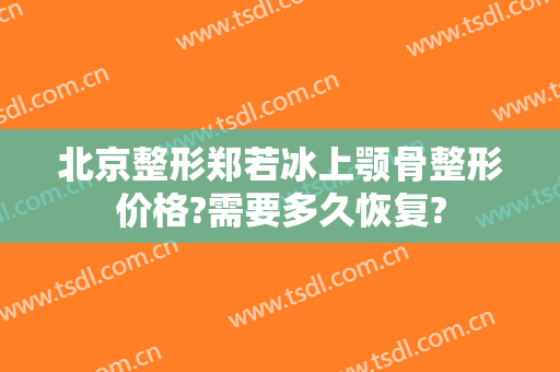 北京整形郑若冰上颚骨整形价格?需要多久恢复?