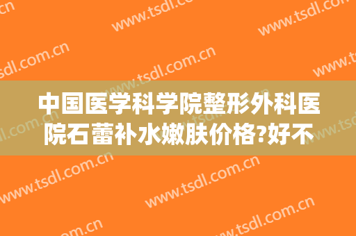 中国医学科学院整形外科医院石蕾补水嫩肤价格?好不好?(石蕾 八大处整形医院)