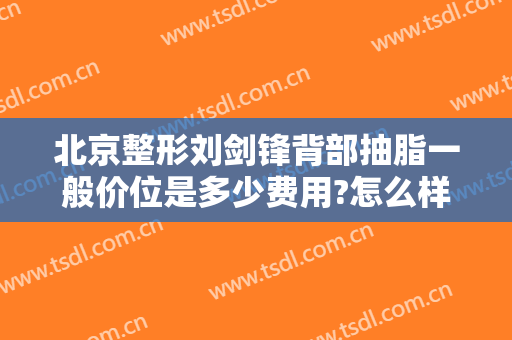 北京整形刘剑锋背部抽脂一般价位是多少费用?怎么样?