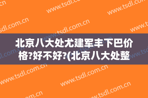 北京八大处尤建军丰下巴价格?好不好?(北京八大处整形怎么样)