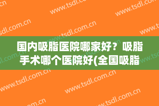 国内吸脂医院哪家好？吸脂手术哪个医院好(全国吸脂手术哪个医院做的最好)