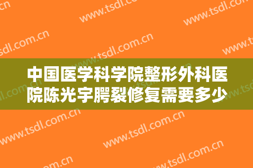 中国医学科学院整形外科医院陈光宇腭裂修复需要多少费用?可靠吗?