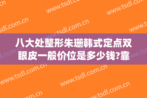 八大处整形朱珊韩式定点双眼皮一般价位是多少钱?靠谱吗?(八大处双眼皮费用)