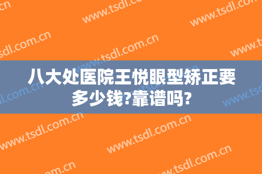 八大处医院王悦眼型矫正要多少钱?靠谱吗?