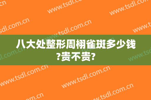 八大处整形周栩雀斑多少钱?贵不贵?