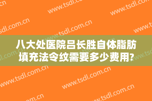 八大处医院吕长胜自体脂肪填充法令纹需要多少费用?多长时间恢复?