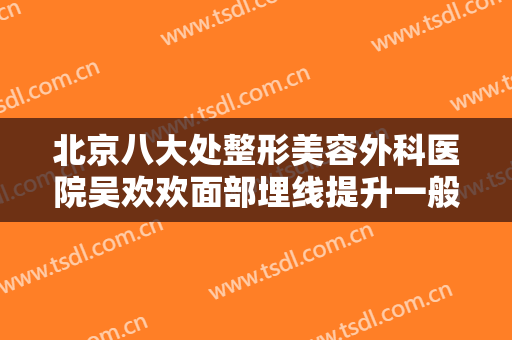 北京八大处整形美容外科医院吴欢欢面部埋线提升一般价位是多少?怎么样?