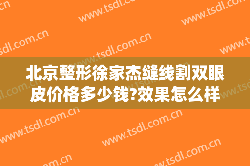 北京整形徐家杰缝线割双眼皮价格多少钱?效果怎么样?(北京医院割双眼皮)