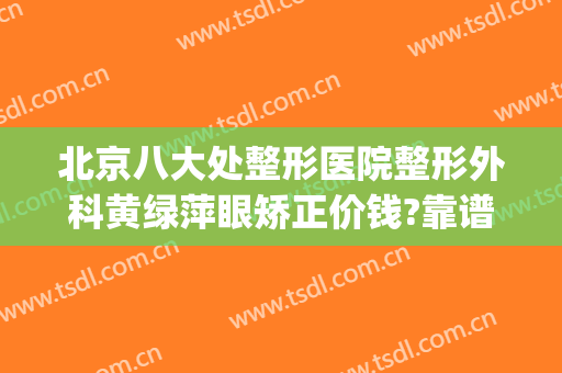 北京八大处整形医院整形外科黄绿萍眼矫正价钱?靠谱吗?(北京八大处美容整形医院)