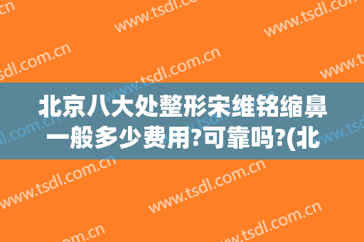 北京八大处整形宋维铭缩鼻一般多少费用?可靠吗?(北京八大处鼻部整形)