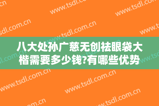 八大处孙广慈无创祛眼袋大楷需要多少钱?有哪些优势?