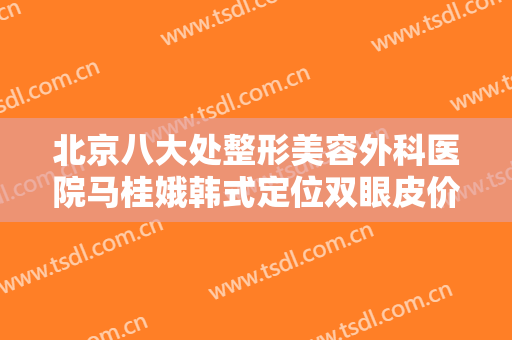 北京八大处整形美容外科医院马桂娥韩式定位双眼皮价格表!贵不贵?