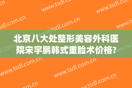 北京八大处整形美容外科医院宋宇鹏韩式重睑术价格?效果怎么样?(北京医院 整形)