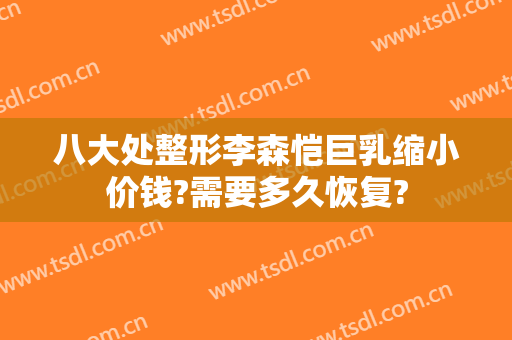 八大处整形李森恺巨乳缩小价钱?需要多久恢复?