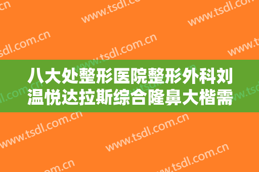 八大处整形医院整形外科刘温悦达拉斯综合隆鼻大楷需要多少钱?可靠吗?